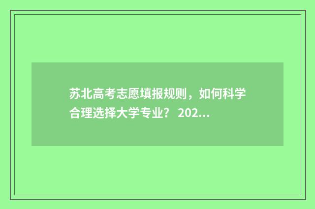 苏北高考志愿填报规则,如何科学合理选择大学专业? 2021江苏高考志愿怎么填