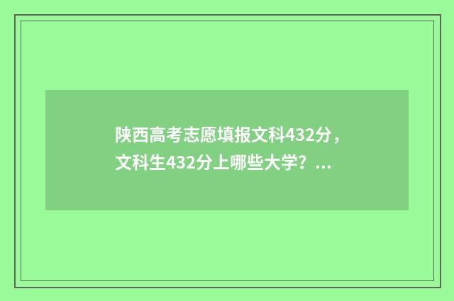 陕西高考志愿填报文科432分,文科生432分上哪些大学?志愿填报最新指南 陕西高考志愿填报表