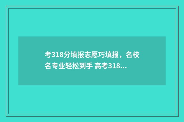 考318分填报志愿巧填报,名校名专业轻松到手 高考318分能上什么学校