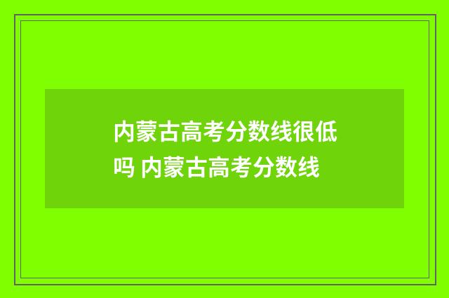 内蒙古高考分数线很低吗 内蒙古高考分数线