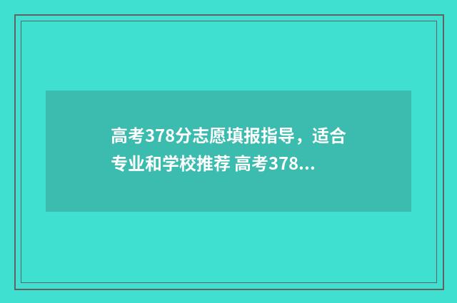 高考378分志愿填报指导,适合专业和学校推荐 高考378能上什么大学