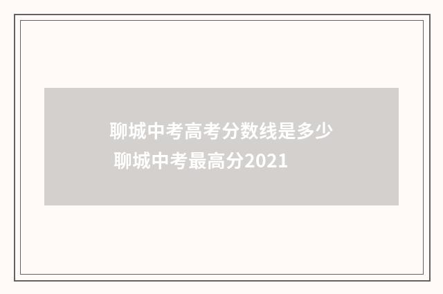 聊城中考高考分数线是多少 聊城中考最高分2021