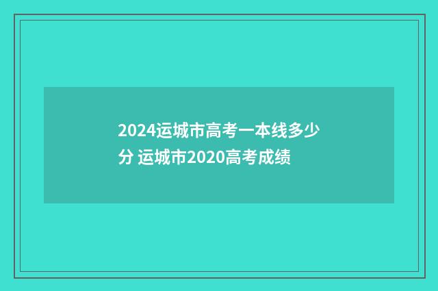 2024运城市高考一本线多少分 运城市2020高考成绩