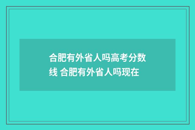 合肥有外省人吗高考分数线 合肥有外省人吗现在