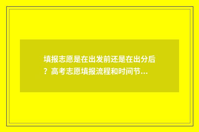 填报志愿是在出发前还是在出分后?高考志愿填报流程和时间节点解析 填报志愿是在出报名表吗