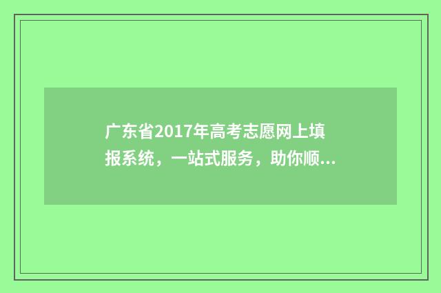 广东省2017年高考志愿网上填报系统,一站式服务,助你顺利迈向未来! 广东省2017年高考分数线