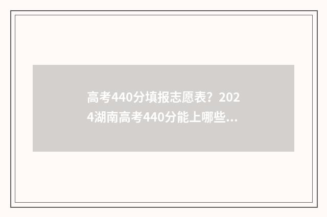 高考440分填报志愿表?2024湖南高考440分能上哪些大学 高考440分算高吗