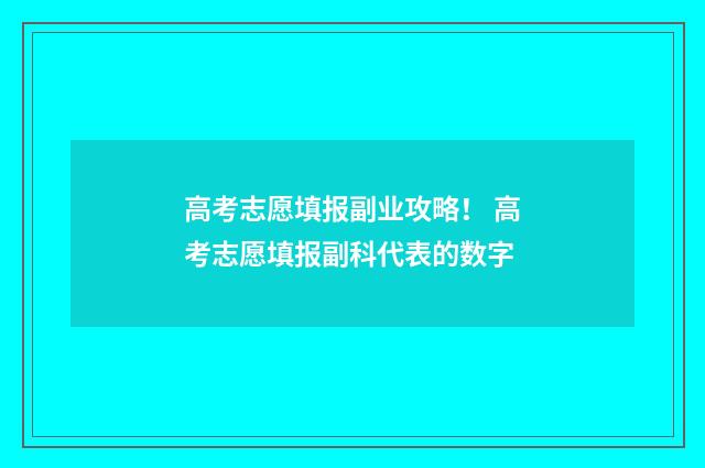 高考志愿填报副业攻略! 高考志愿填报副科代表的数字