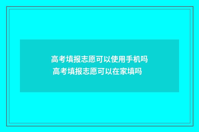 高考填报志愿可以使用手机吗 高考填报志愿可以在家填吗