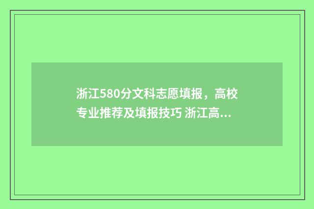 浙江580分文科志愿填报,高校专业推荐及填报技巧 浙江高考580分文科能上什么大学