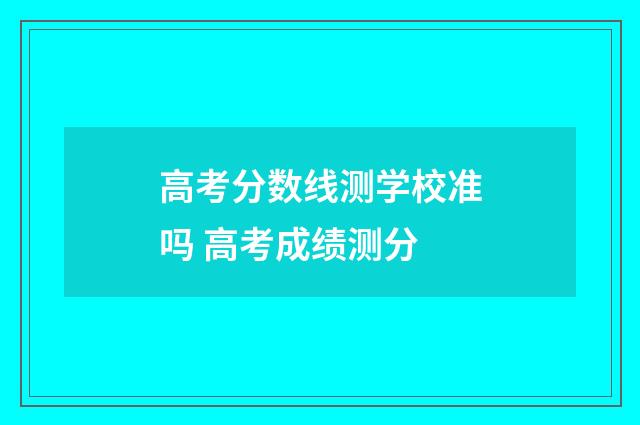高考分数线测学校准吗 高考成绩测分