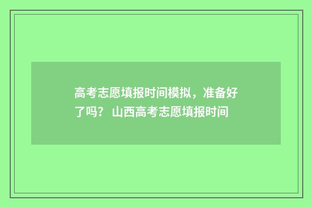 高考志愿填报时间模拟,准备好了吗? 山西高考志愿填报时间