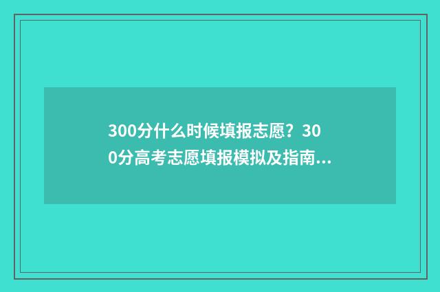 300分什么时候填报志愿?300分高考志愿填报模拟及指南 300分二几时