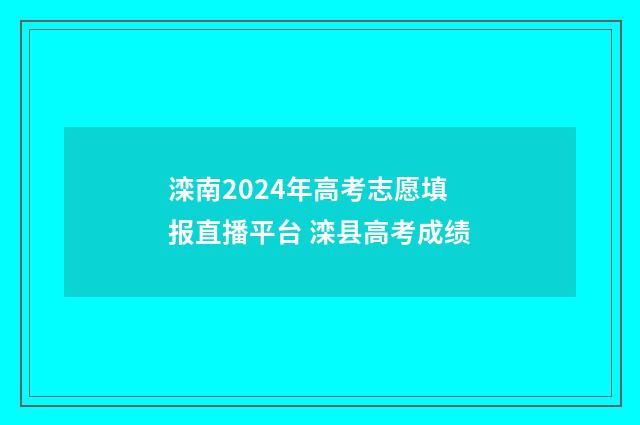 滦南2024年高考志愿填报直播平台 滦县高考成绩