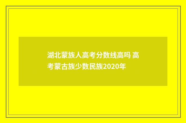 湖北蒙族人高考分数线高吗 高考蒙古族少数民族2020年
