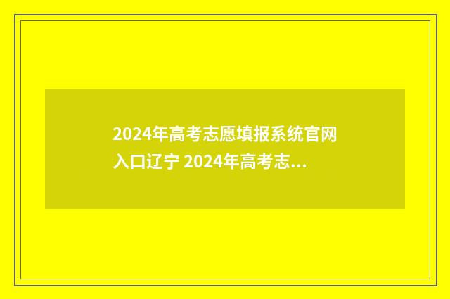 2024年高考志愿填报系统官网入口辽宁 2024年高考志愿可以报几个志愿