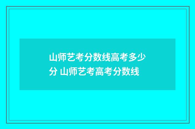 山师艺考分数线高考多少分 山师艺考高考分数线