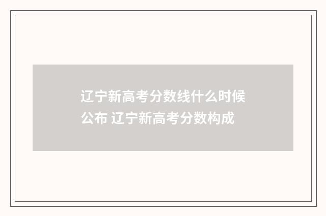 辽宁新高考分数线什么时候公布 辽宁新高考分数构成