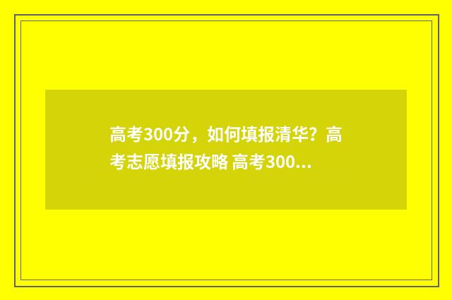 高考300分,如何填报清华?高考志愿填报攻略 高考300分如何提高