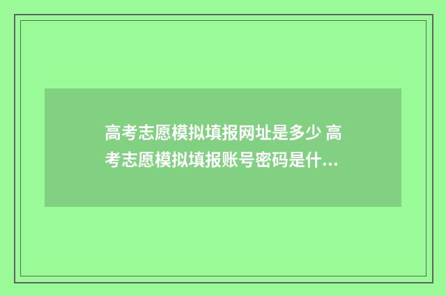 高考志愿模拟填报网址是多少 高考志愿模拟填报账号密码是什么