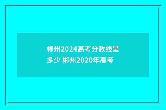郴州2024高考分数线是多少 郴州2020年高考