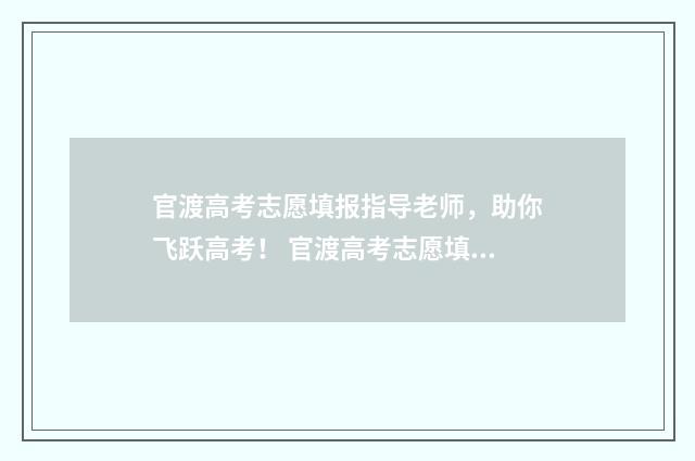 官渡高考志愿填报指导老师,助你飞跃高考! 官渡高考志愿填错了