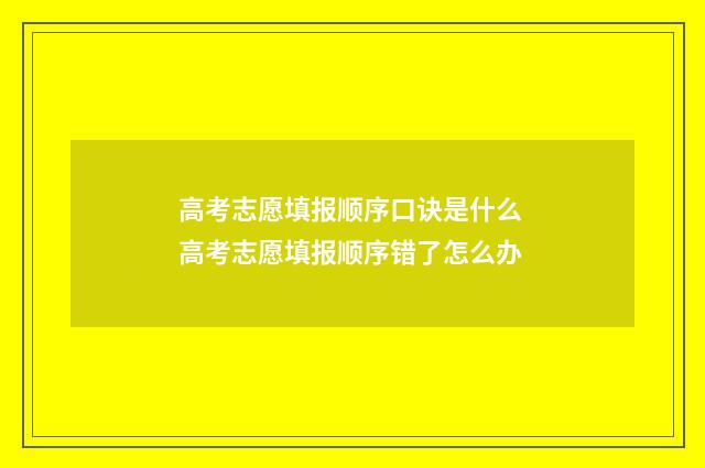 高考志愿填报顺序口诀是什么 高考志愿填报顺序错了怎么办