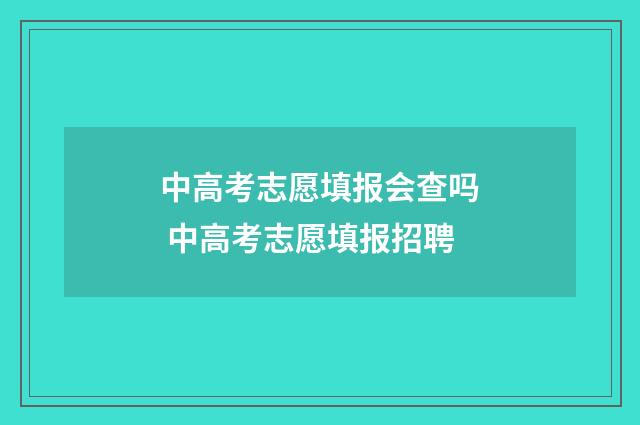 中高考志愿填报会查吗 中高考志愿填报招聘