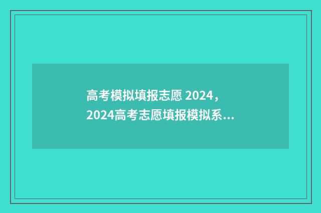 高考模拟填报志愿 2024, 2024高考志愿填报模拟系统 高考模拟填报志愿可以随便填吗