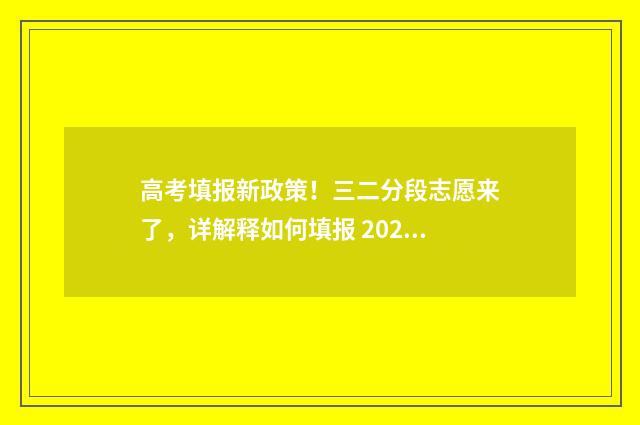 高考填报新政策!三二分段志愿来了,详解释如何填报 2021高考填报政策