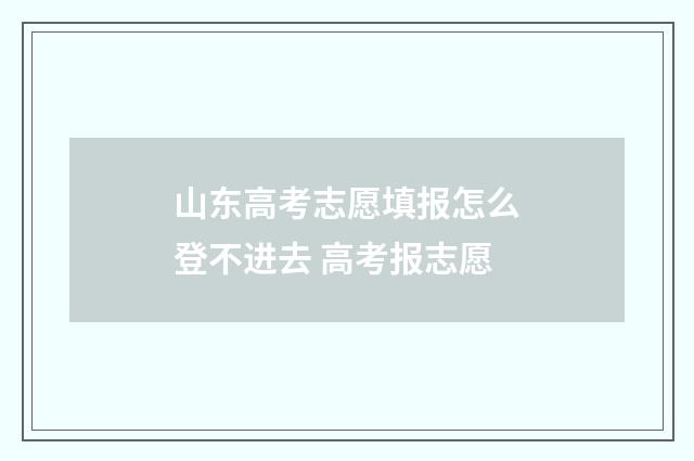 山东高考志愿填报怎么登不进去 高考报志愿