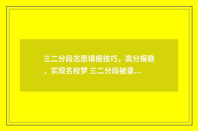 三二分段志愿填报技巧，高分报稳，实现名校梦 三二分段被录取后能不能放弃