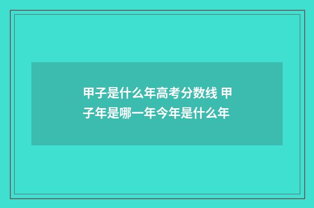 甲子是什么年高考分数线 甲子年是哪一年今年是什么年