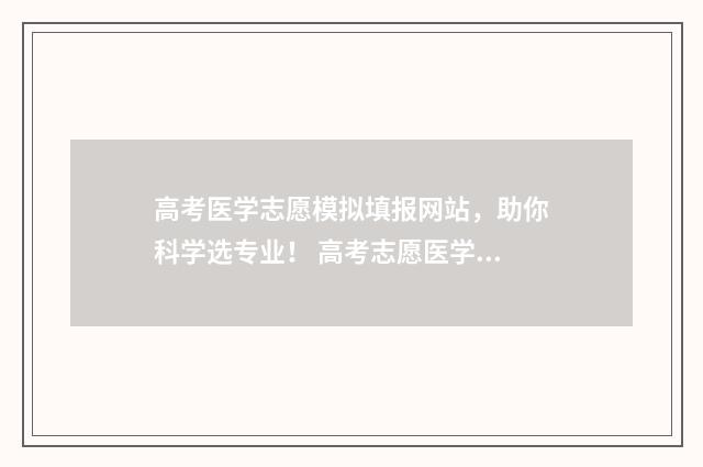 高考医学志愿模拟填报网站,助你科学选专业! 高考志愿医学类专业都有哪些