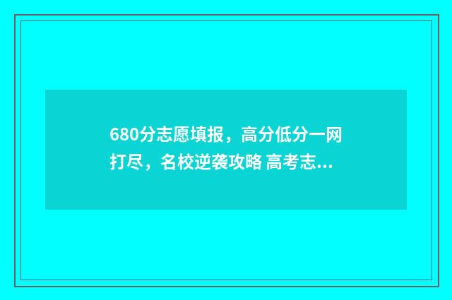 680分志愿填报,高分低分一网打尽,名校逆袭攻略 高考志愿60%概率稳吗