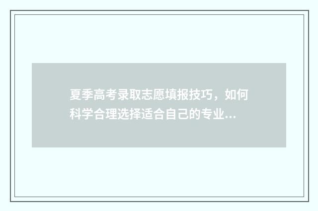 夏季高考录取志愿填报技巧,如何科学合理选择适合自己的专业和学校? 夏季高考人数2021年多少人