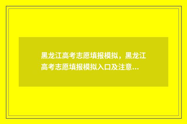 黑龙江高考志愿填报模拟，黑龙江高考志愿填报模拟入口及注意事项 黑龙江高考志愿录取时间安排
