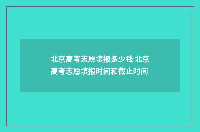 北京高考志愿填报多少钱 北京高考志愿填报时间和截止时间