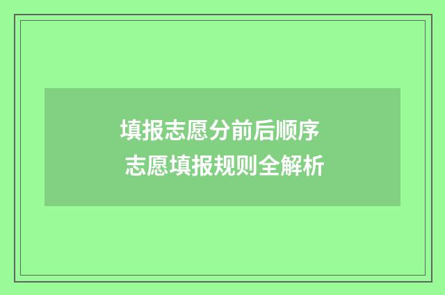 填报志愿分前后顺序  志愿填报规则全解析