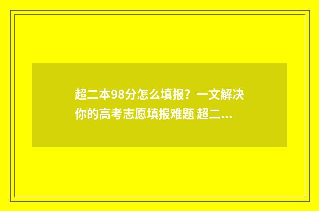 超二本98分怎么填报?一文解决你的高考志愿填报难题 超二本19分怎么选学校