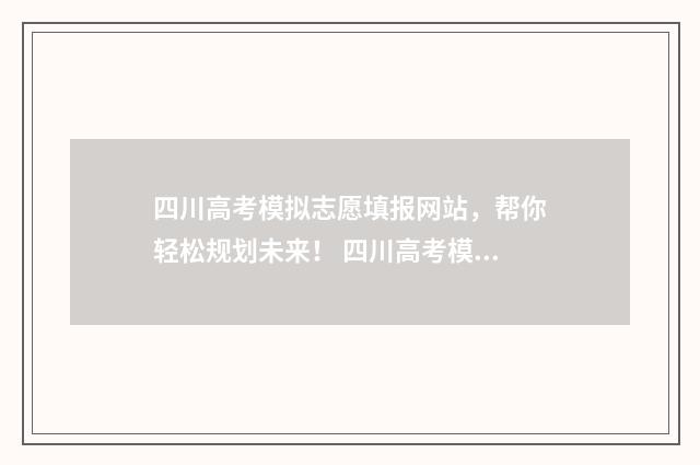 四川高考模拟志愿填报网站,帮你轻松规划未来! 四川高考模拟志愿填报时间