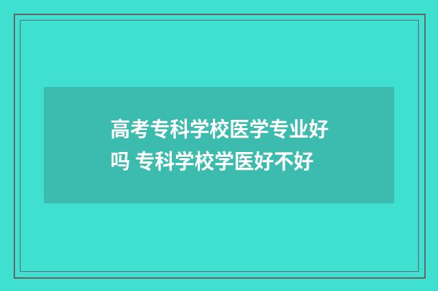 高考专科学校医学专业好吗 专科学校学医好不好