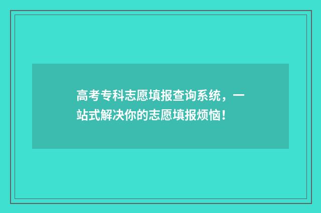 高考专科志愿填报查询系统,一站式解决你的志愿填报烦恼!