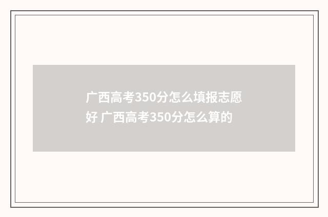 广西高考350分怎么填报志愿好 广西高考350分怎么算的