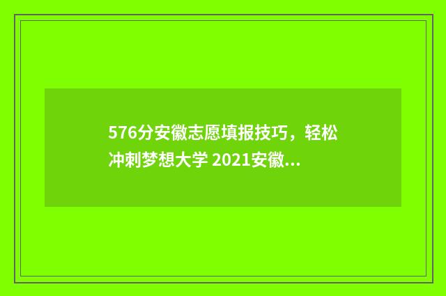 576分安徽志愿填报技巧,轻松冲刺梦想大学 2021安徽高考志愿录取规则