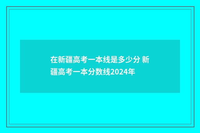 在新疆高考一本线是多少分 新疆高考一本分数线2024年