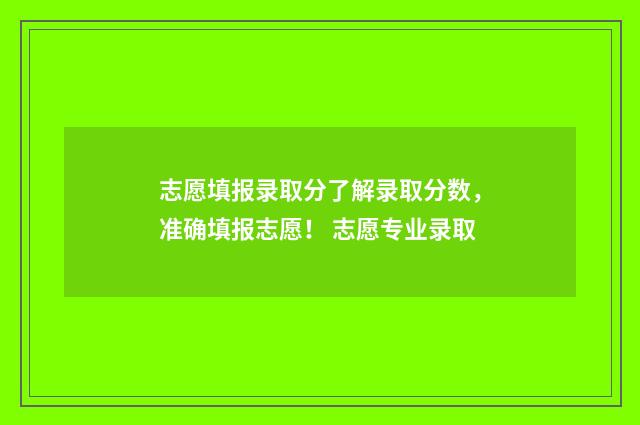 志愿填报录取分了解录取分数,准确填报志愿! 志愿专业录取