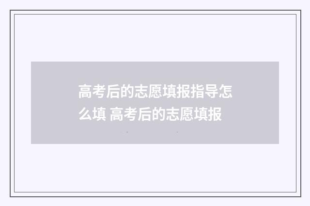 高考后的志愿填报指导怎么填 高考后的志愿填报