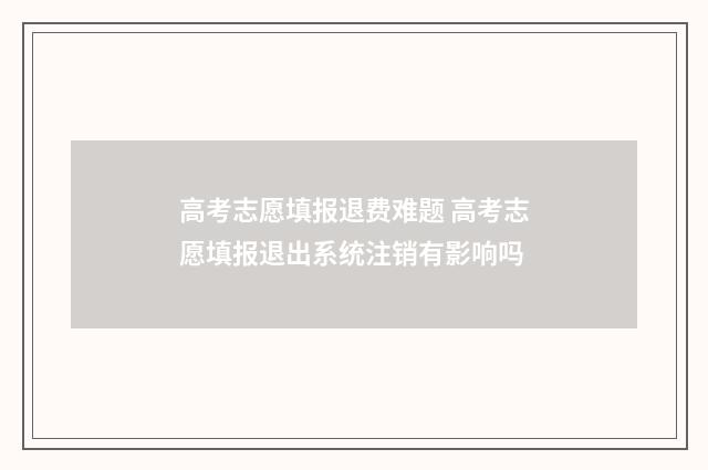 高考志愿填报退费难题 高考志愿填报退出系统注销有影响吗
