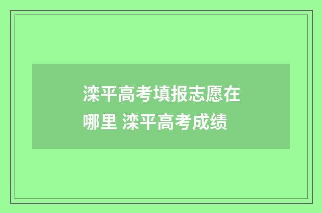 滦平高考填报志愿在哪里 滦平高考成绩